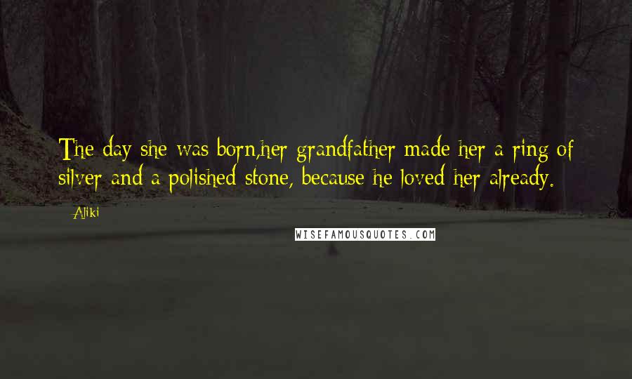 Aliki Quotes: The day she was born,her grandfather made her a ring of silver and a polished stone, because he loved her already.