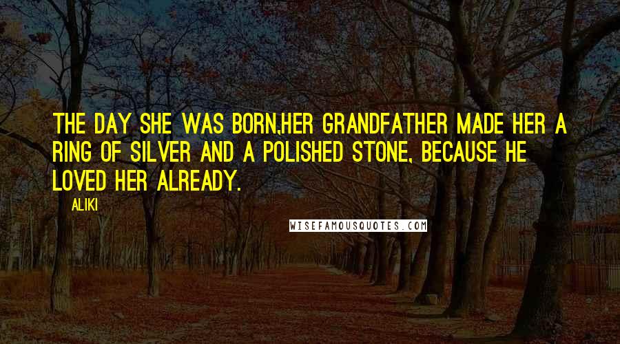 Aliki Quotes: The day she was born,her grandfather made her a ring of silver and a polished stone, because he loved her already.