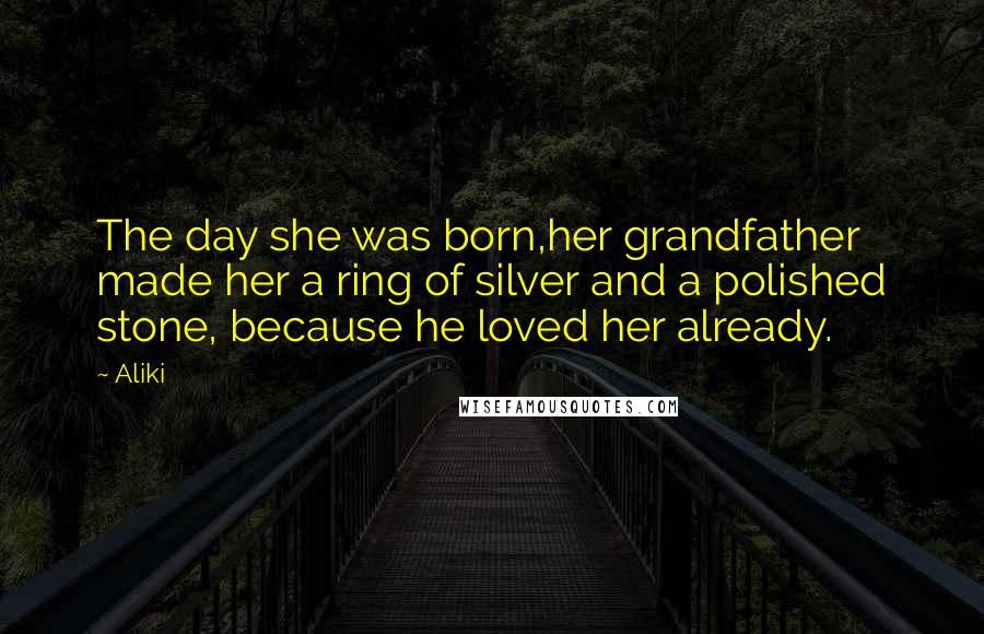 Aliki Quotes: The day she was born,her grandfather made her a ring of silver and a polished stone, because he loved her already.