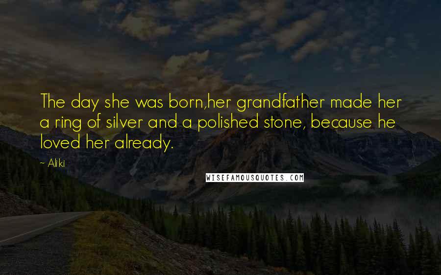 Aliki Quotes: The day she was born,her grandfather made her a ring of silver and a polished stone, because he loved her already.