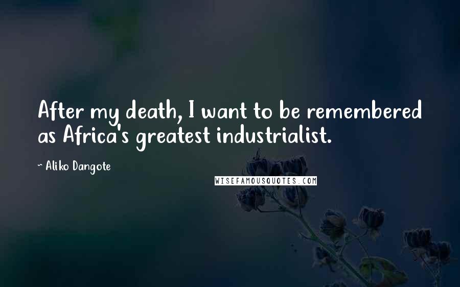 Aliko Dangote Quotes: After my death, I want to be remembered as Africa's greatest industrialist.