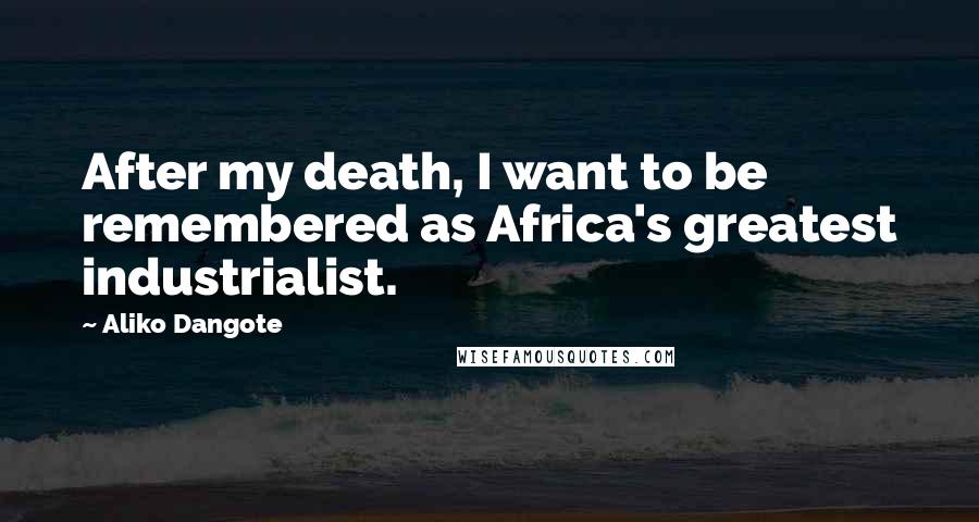 Aliko Dangote Quotes: After my death, I want to be remembered as Africa's greatest industrialist.