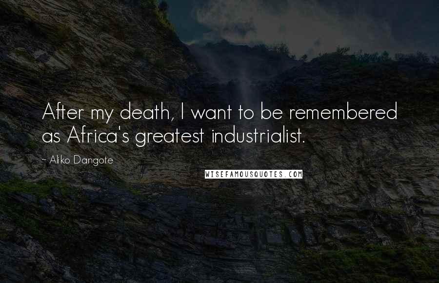 Aliko Dangote Quotes: After my death, I want to be remembered as Africa's greatest industrialist.