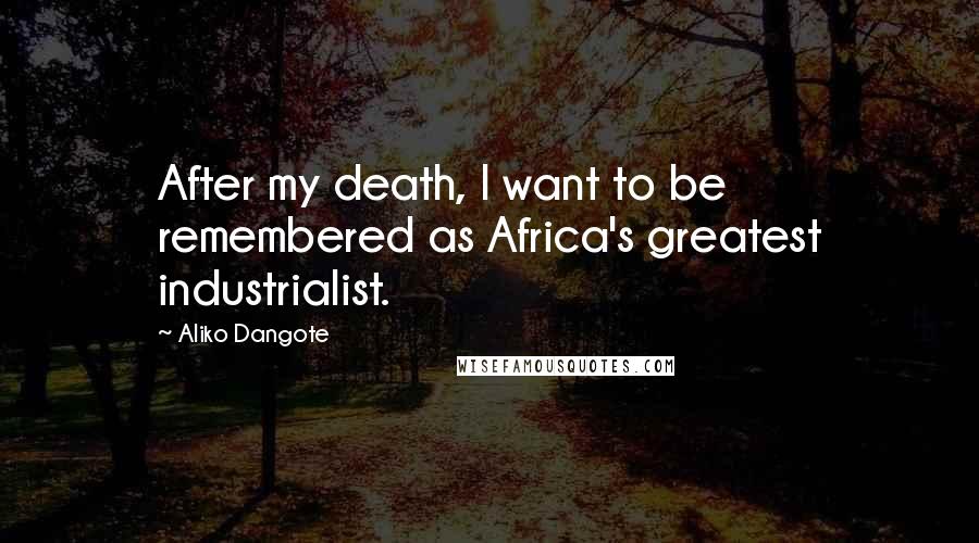 Aliko Dangote Quotes: After my death, I want to be remembered as Africa's greatest industrialist.