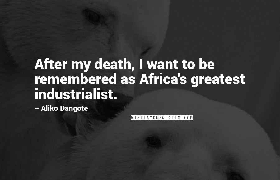Aliko Dangote Quotes: After my death, I want to be remembered as Africa's greatest industrialist.