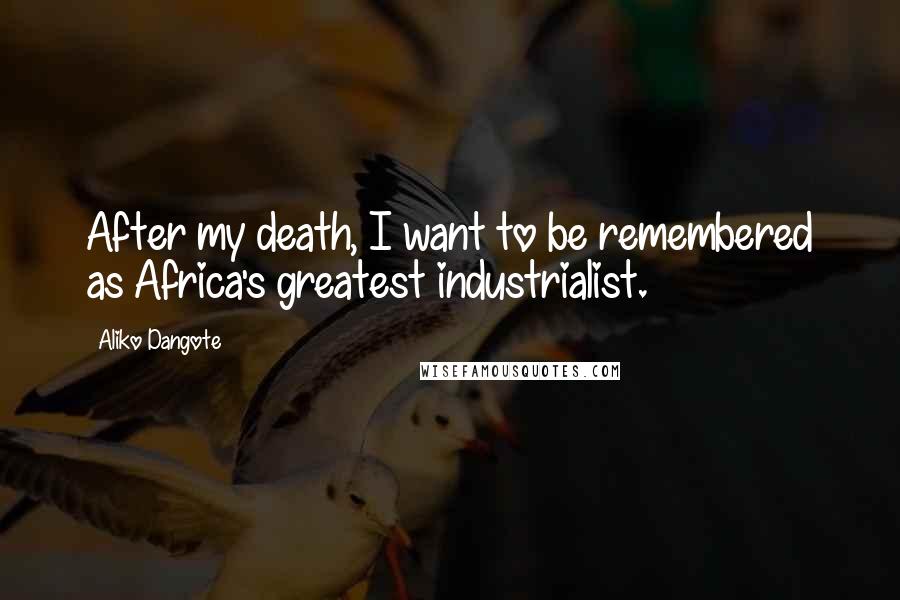 Aliko Dangote Quotes: After my death, I want to be remembered as Africa's greatest industrialist.