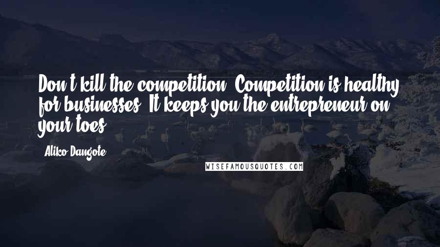 Aliko Dangote Quotes: Don't kill the competition. Competition is healthy for businesses. It keeps you the entrepreneur on your toes.