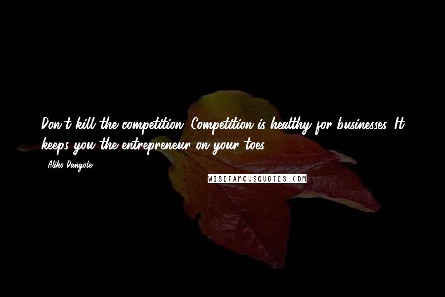 Aliko Dangote Quotes: Don't kill the competition. Competition is healthy for businesses. It keeps you the entrepreneur on your toes.