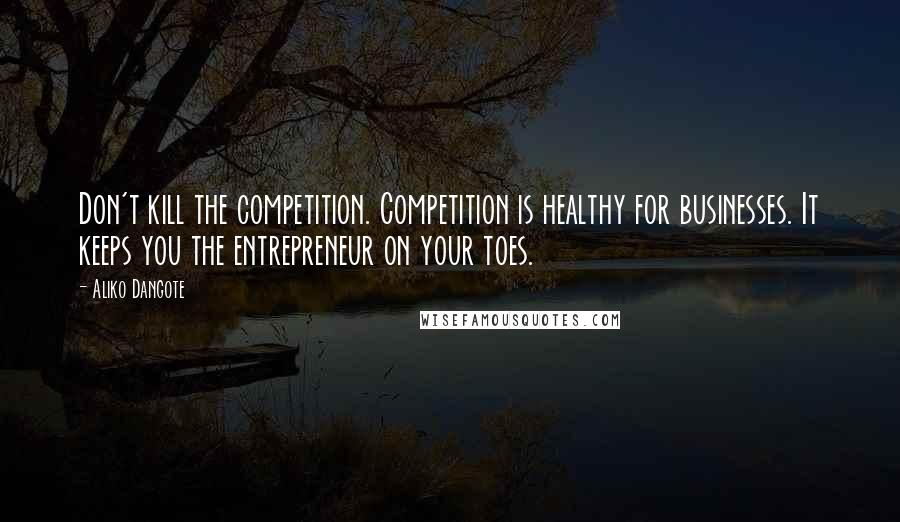 Aliko Dangote Quotes: Don't kill the competition. Competition is healthy for businesses. It keeps you the entrepreneur on your toes.