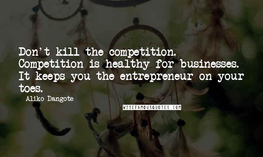 Aliko Dangote Quotes: Don't kill the competition. Competition is healthy for businesses. It keeps you the entrepreneur on your toes.