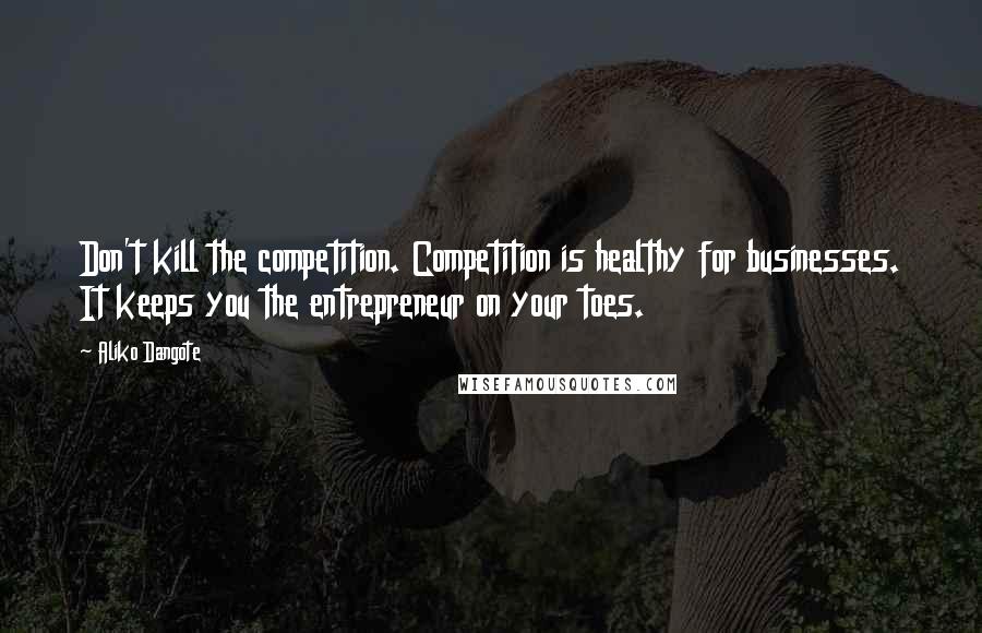 Aliko Dangote Quotes: Don't kill the competition. Competition is healthy for businesses. It keeps you the entrepreneur on your toes.