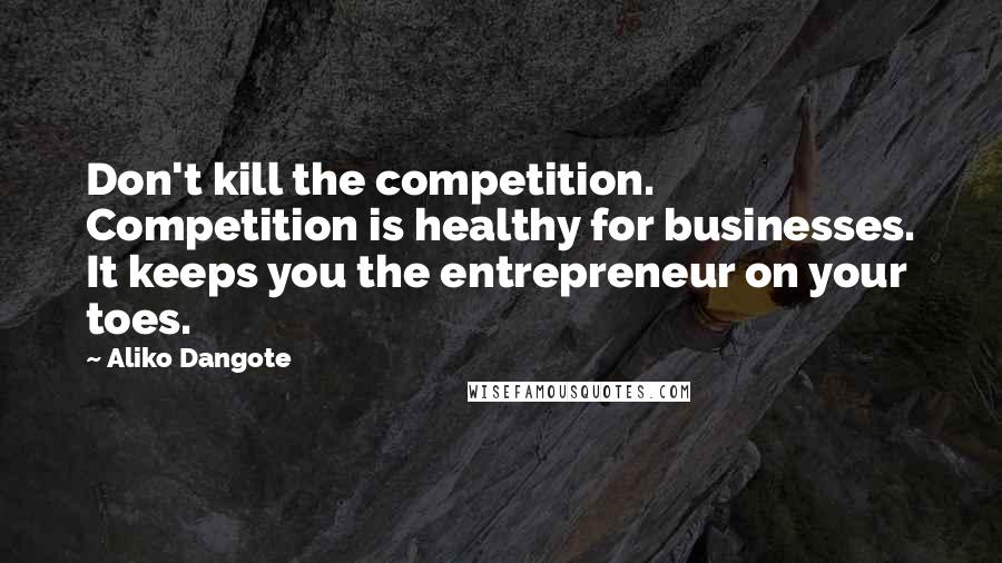 Aliko Dangote Quotes: Don't kill the competition. Competition is healthy for businesses. It keeps you the entrepreneur on your toes.