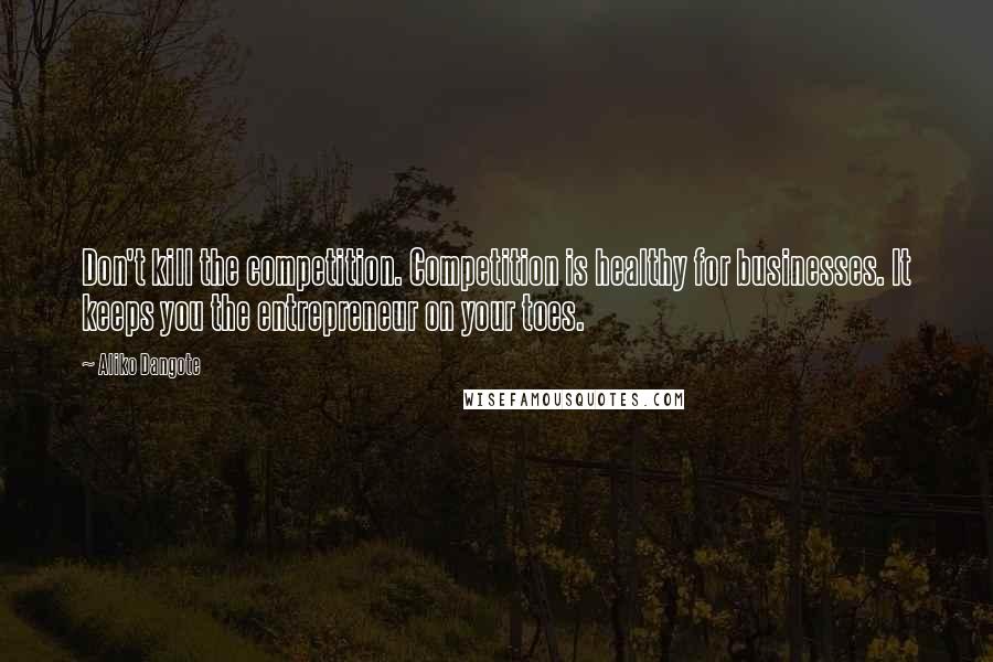 Aliko Dangote Quotes: Don't kill the competition. Competition is healthy for businesses. It keeps you the entrepreneur on your toes.