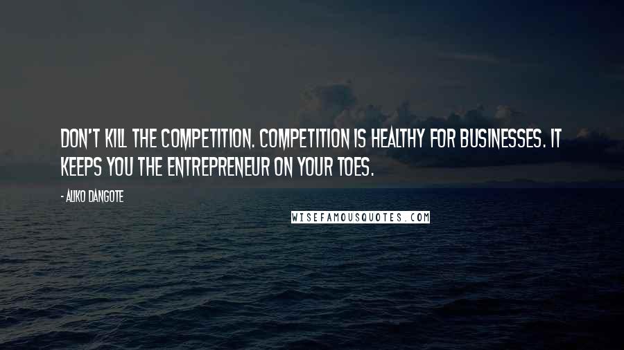 Aliko Dangote Quotes: Don't kill the competition. Competition is healthy for businesses. It keeps you the entrepreneur on your toes.