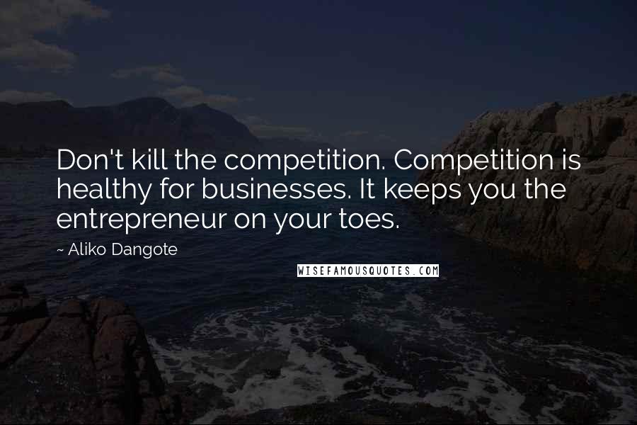 Aliko Dangote Quotes: Don't kill the competition. Competition is healthy for businesses. It keeps you the entrepreneur on your toes.