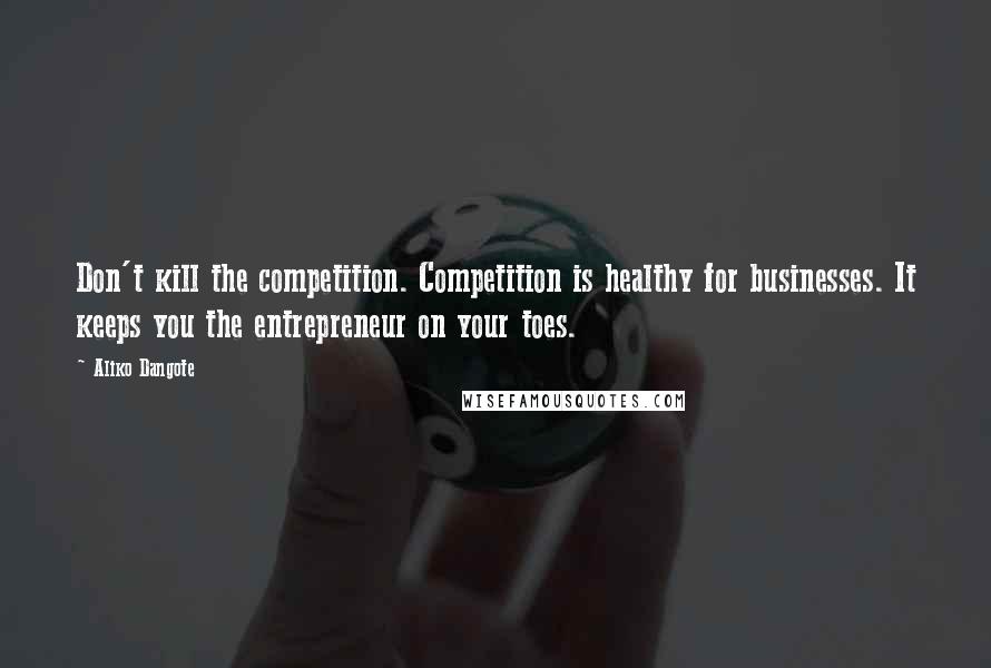 Aliko Dangote Quotes: Don't kill the competition. Competition is healthy for businesses. It keeps you the entrepreneur on your toes.