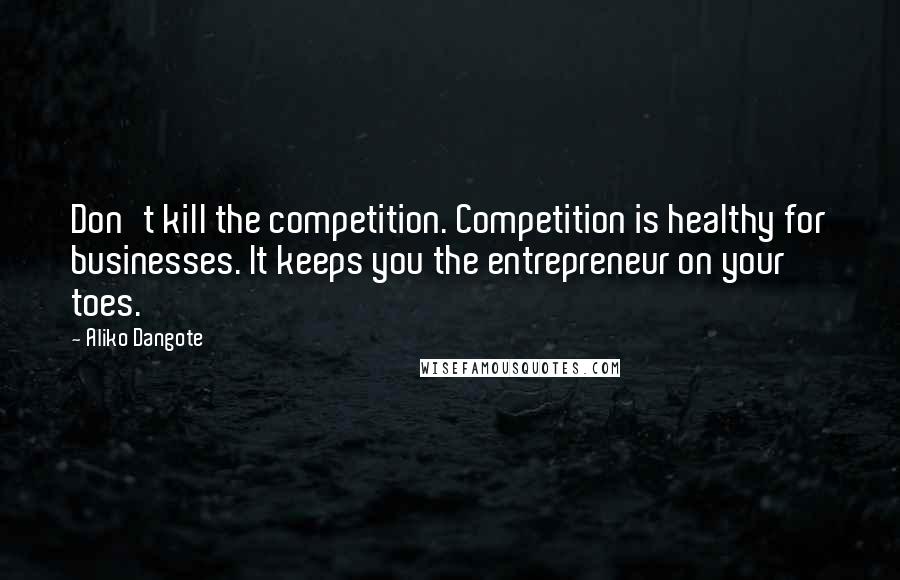 Aliko Dangote Quotes: Don't kill the competition. Competition is healthy for businesses. It keeps you the entrepreneur on your toes.