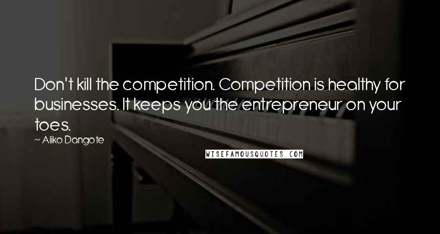 Aliko Dangote Quotes: Don't kill the competition. Competition is healthy for businesses. It keeps you the entrepreneur on your toes.