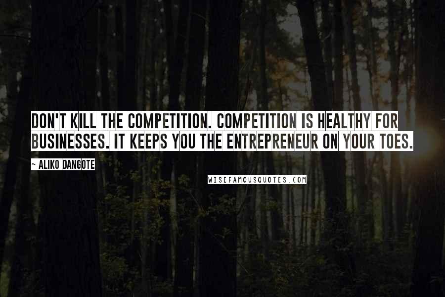 Aliko Dangote Quotes: Don't kill the competition. Competition is healthy for businesses. It keeps you the entrepreneur on your toes.