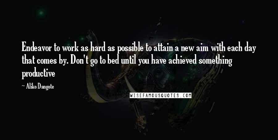 Aliko Dangote Quotes: Endeavor to work as hard as possible to attain a new aim with each day that comes by. Don't go to bed until you have achieved something productive