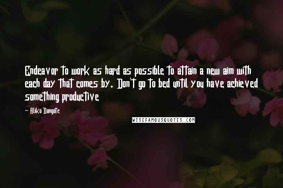 Aliko Dangote Quotes: Endeavor to work as hard as possible to attain a new aim with each day that comes by. Don't go to bed until you have achieved something productive