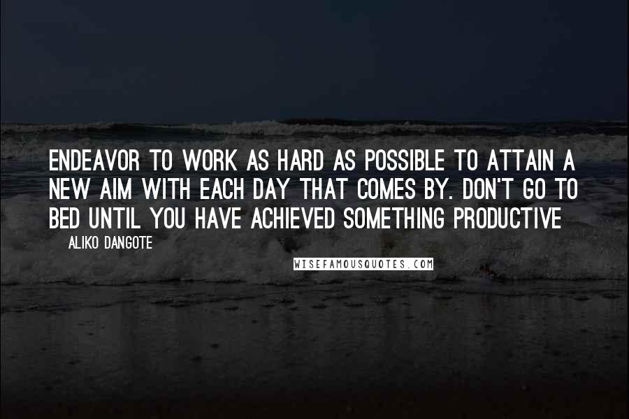 Aliko Dangote Quotes: Endeavor to work as hard as possible to attain a new aim with each day that comes by. Don't go to bed until you have achieved something productive