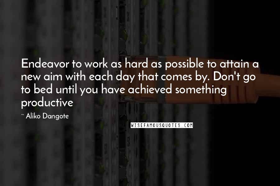 Aliko Dangote Quotes: Endeavor to work as hard as possible to attain a new aim with each day that comes by. Don't go to bed until you have achieved something productive