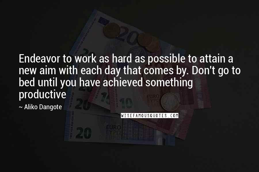 Aliko Dangote Quotes: Endeavor to work as hard as possible to attain a new aim with each day that comes by. Don't go to bed until you have achieved something productive
