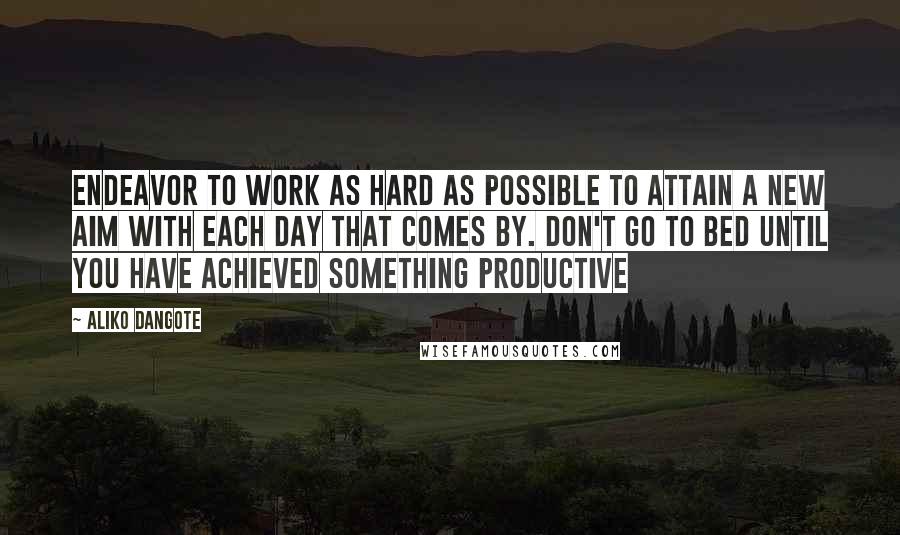 Aliko Dangote Quotes: Endeavor to work as hard as possible to attain a new aim with each day that comes by. Don't go to bed until you have achieved something productive