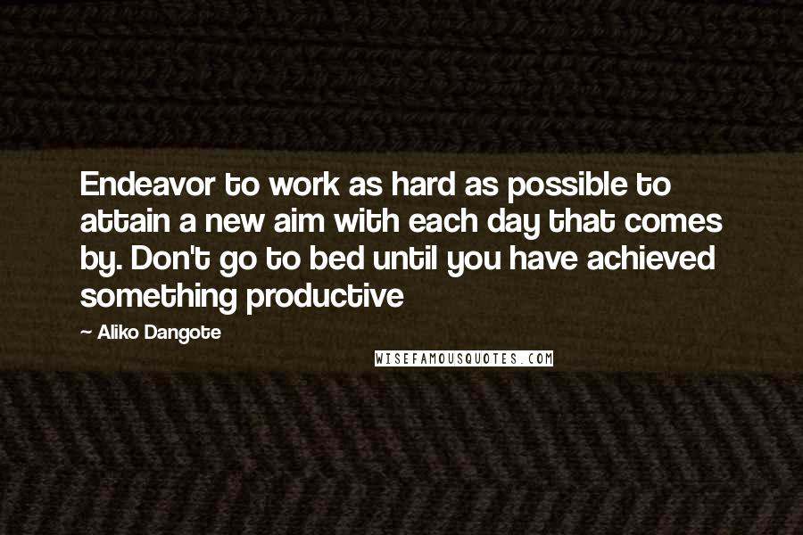 Aliko Dangote Quotes: Endeavor to work as hard as possible to attain a new aim with each day that comes by. Don't go to bed until you have achieved something productive