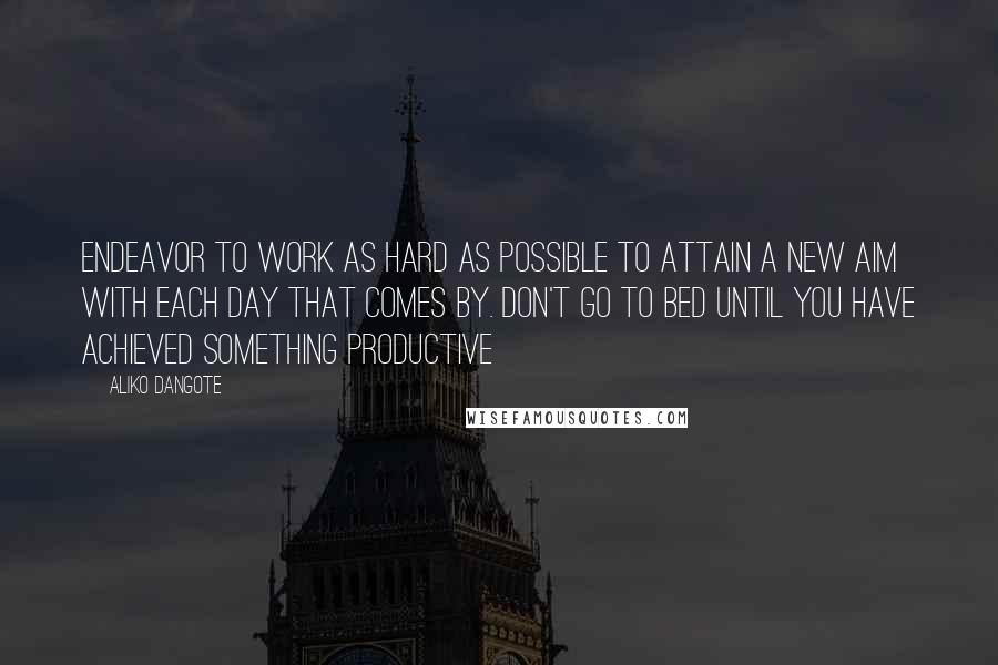 Aliko Dangote Quotes: Endeavor to work as hard as possible to attain a new aim with each day that comes by. Don't go to bed until you have achieved something productive