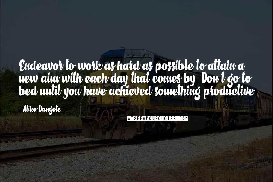 Aliko Dangote Quotes: Endeavor to work as hard as possible to attain a new aim with each day that comes by. Don't go to bed until you have achieved something productive