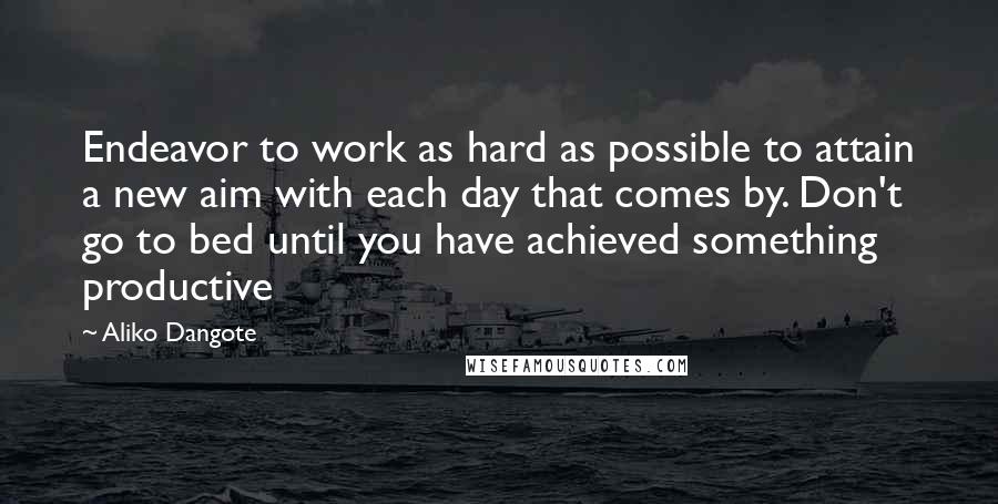 Aliko Dangote Quotes: Endeavor to work as hard as possible to attain a new aim with each day that comes by. Don't go to bed until you have achieved something productive