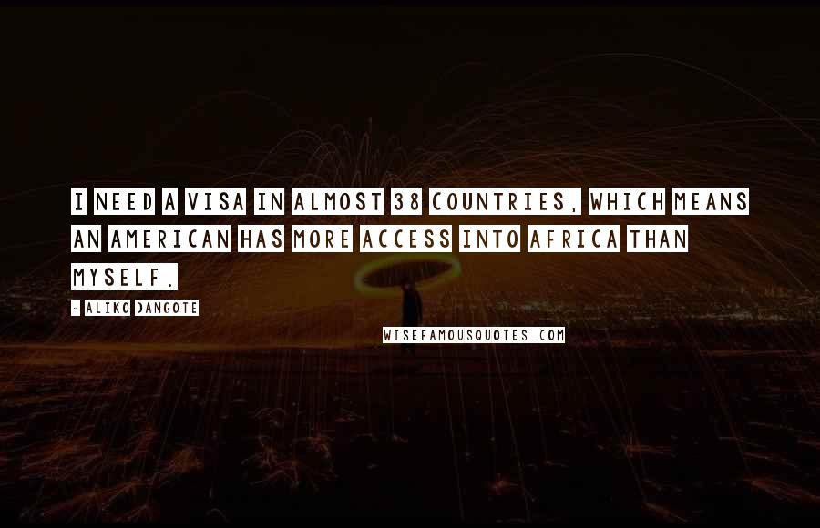 Aliko Dangote Quotes: I need a visa in almost 38 countries, which means an American has more access into Africa than myself.