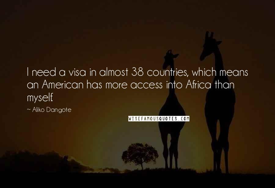 Aliko Dangote Quotes: I need a visa in almost 38 countries, which means an American has more access into Africa than myself.