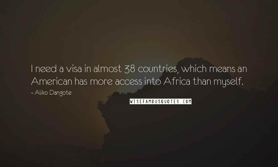 Aliko Dangote Quotes: I need a visa in almost 38 countries, which means an American has more access into Africa than myself.