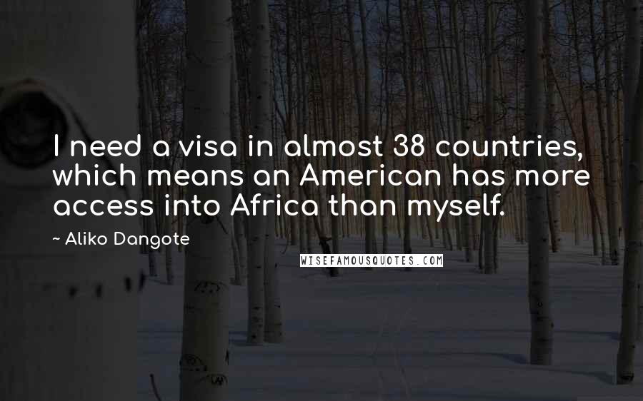 Aliko Dangote Quotes: I need a visa in almost 38 countries, which means an American has more access into Africa than myself.