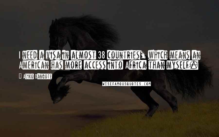 Aliko Dangote Quotes: I need a visa in almost 38 countries, which means an American has more access into Africa than myself.