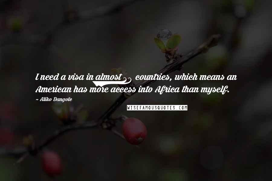 Aliko Dangote Quotes: I need a visa in almost 38 countries, which means an American has more access into Africa than myself.