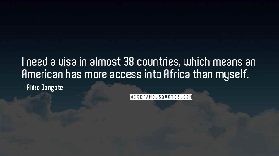 Aliko Dangote Quotes: I need a visa in almost 38 countries, which means an American has more access into Africa than myself.