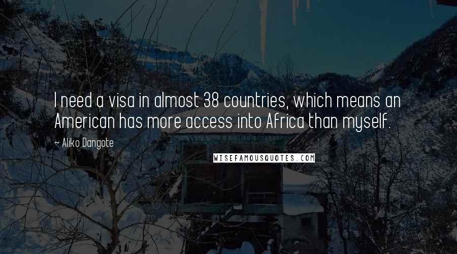 Aliko Dangote Quotes: I need a visa in almost 38 countries, which means an American has more access into Africa than myself.