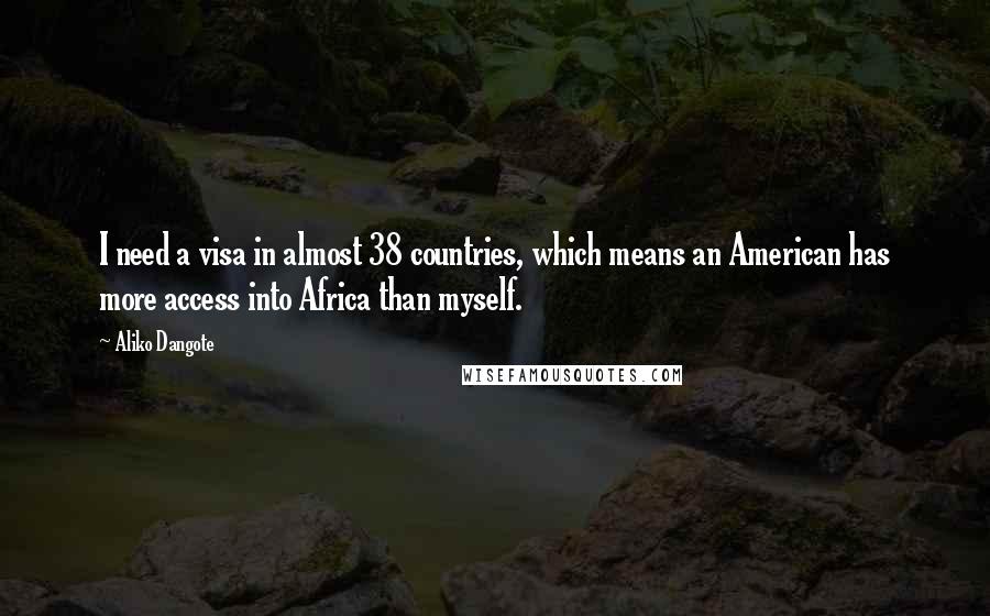 Aliko Dangote Quotes: I need a visa in almost 38 countries, which means an American has more access into Africa than myself.