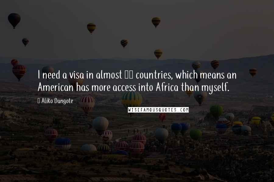 Aliko Dangote Quotes: I need a visa in almost 38 countries, which means an American has more access into Africa than myself.