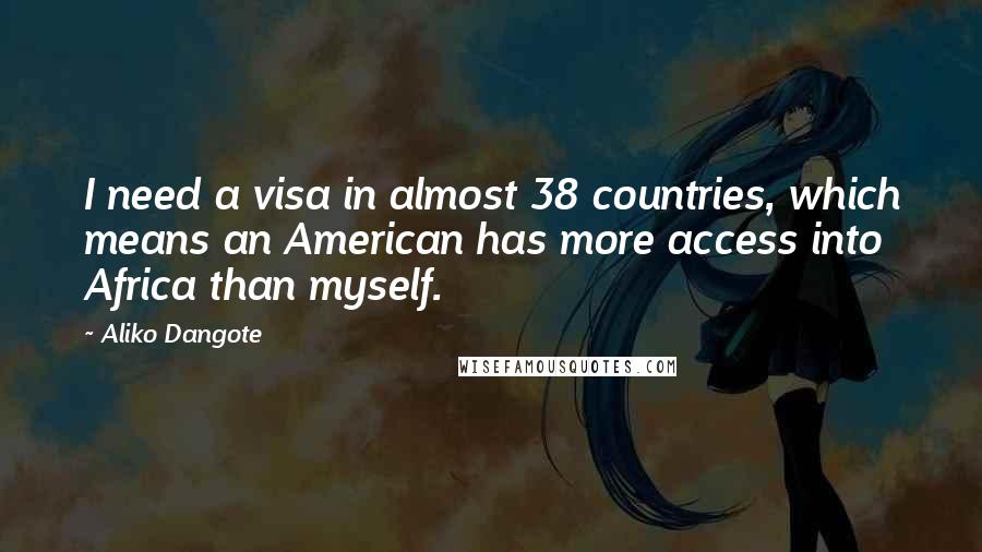 Aliko Dangote Quotes: I need a visa in almost 38 countries, which means an American has more access into Africa than myself.