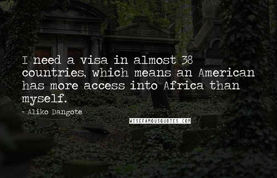 Aliko Dangote Quotes: I need a visa in almost 38 countries, which means an American has more access into Africa than myself.