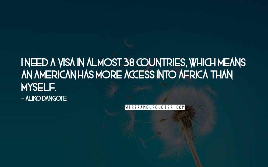 Aliko Dangote Quotes: I need a visa in almost 38 countries, which means an American has more access into Africa than myself.