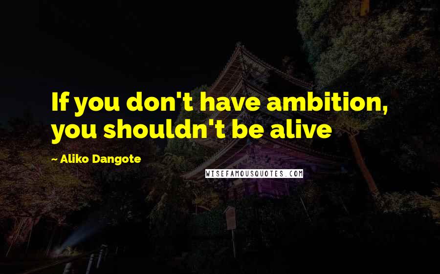 Aliko Dangote Quotes: If you don't have ambition, you shouldn't be alive