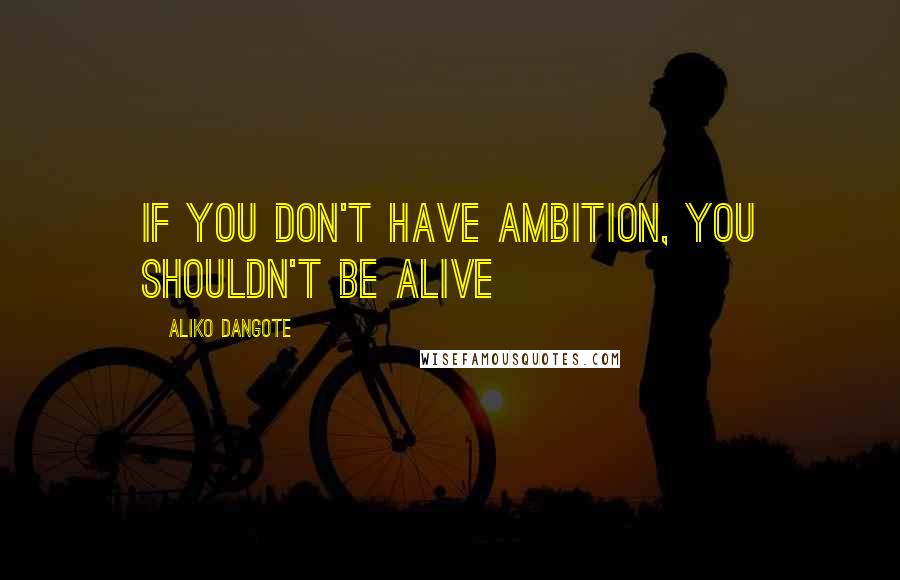 Aliko Dangote Quotes: If you don't have ambition, you shouldn't be alive