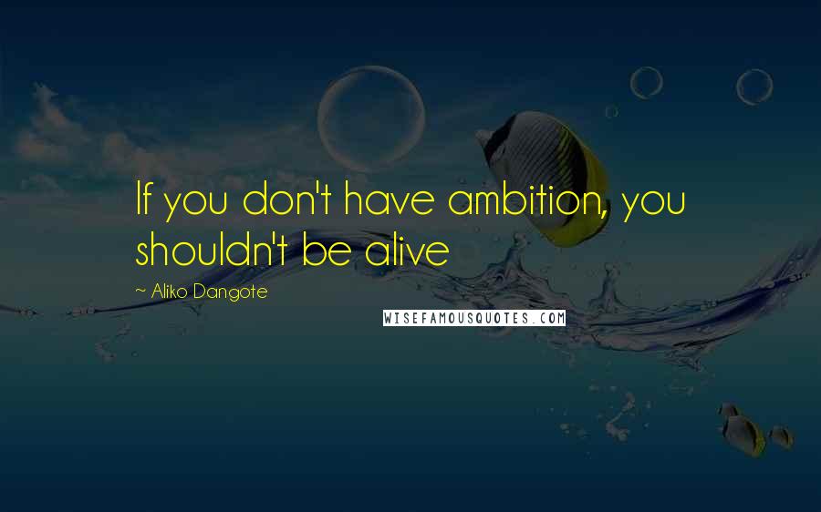 Aliko Dangote Quotes: If you don't have ambition, you shouldn't be alive