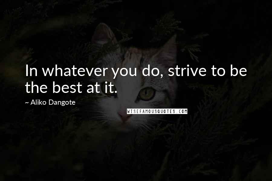 Aliko Dangote Quotes: In whatever you do, strive to be the best at it.